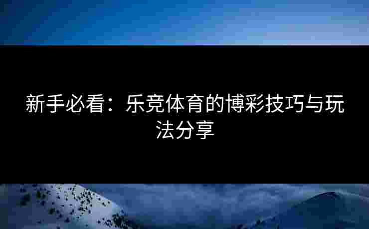 新手必看：乐竞体育的博彩技巧与玩法分享