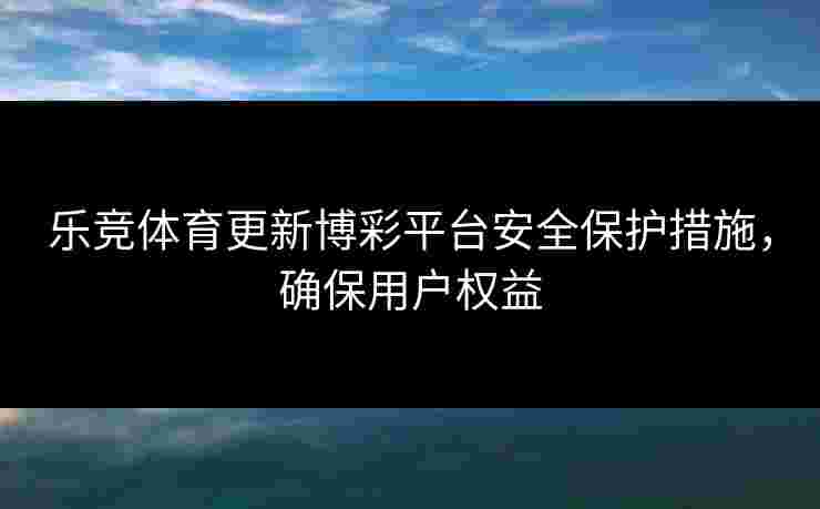 乐竞体育更新博彩平台安全保护措施，确保用户权益