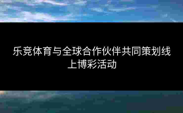 乐竞体育与全球合作伙伴共同策划线上博彩活动