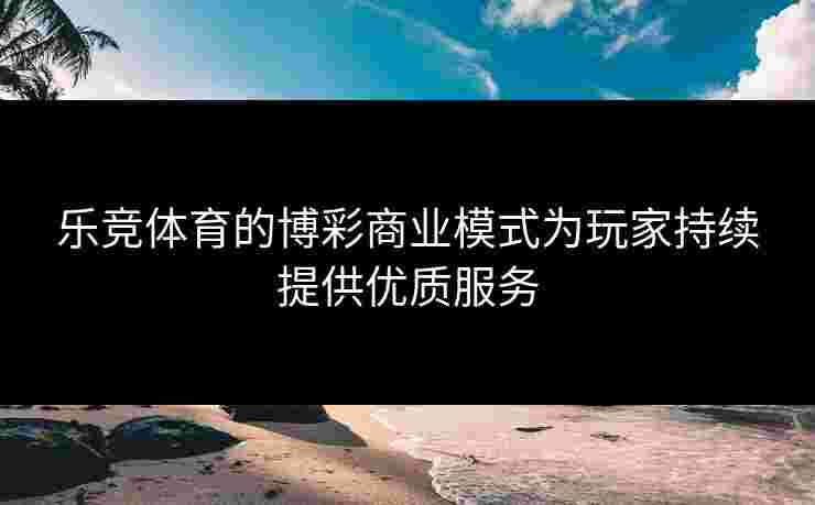 乐竞体育的博彩商业模式为玩家持续提供优质服务