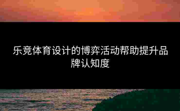 乐竞体育设计的博弈活动帮助提升品牌认知度