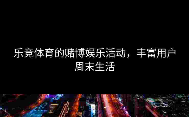 乐竞体育的赌博娱乐活动，丰富用户周末生活