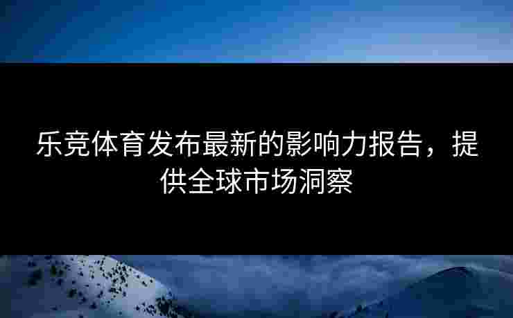 乐竞体育发布最新的影响力报告，提供全球市场洞察