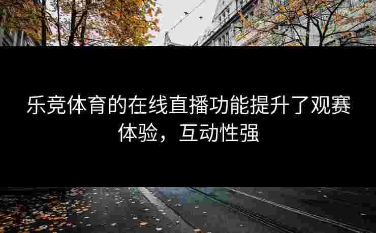 乐竞体育的在线直播功能提升了观赛体验，互动性强