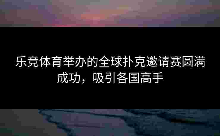 乐竞体育举办的全球扑克邀请赛圆满成功，吸引各国高手