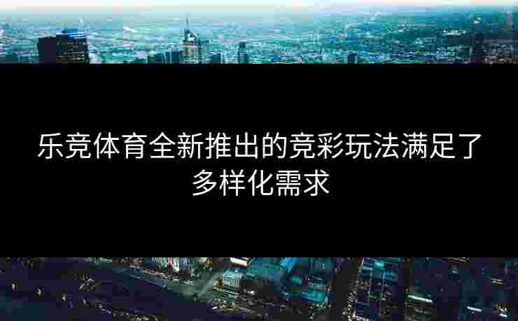 乐竞体育全新推出的竞彩玩法满足了多样化需求