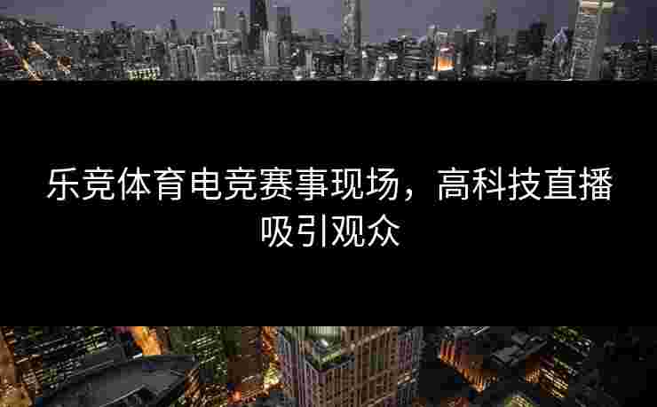 乐竞体育电竞赛事现场，高科技直播吸引观众