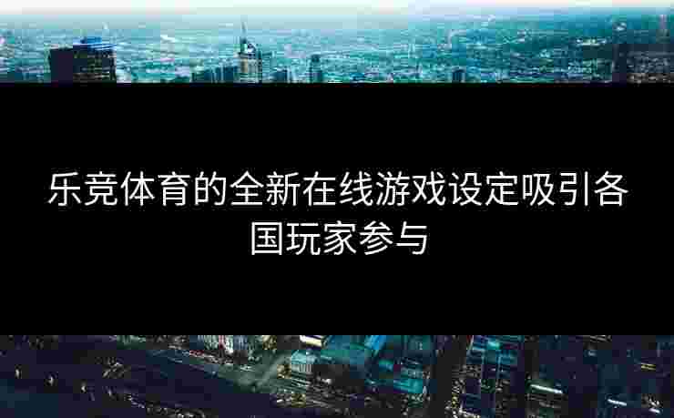 乐竞体育的全新在线游戏设定吸引各国玩家参与