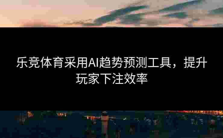 乐竞体育采用AI趋势预测工具，提升玩家下注效率