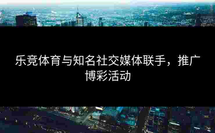 乐竞体育与知名社交媒体联手，推广博彩活动