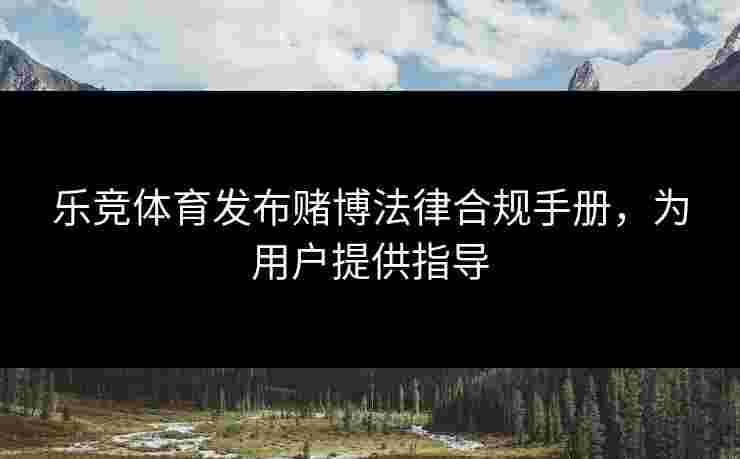 乐竞体育发布赌博法律合规手册，为用户提供指导