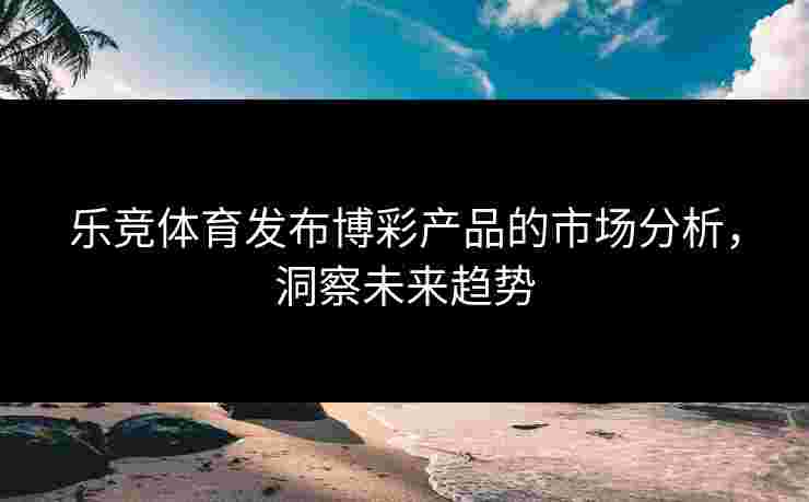 乐竞体育发布博彩产品的市场分析，洞察未来趋势