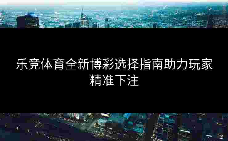 乐竞体育全新博彩选择指南助力玩家精准下注