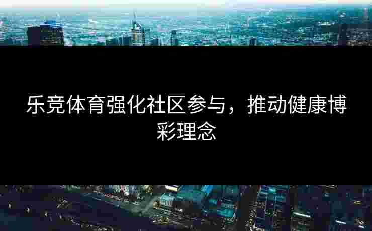 乐竞体育强化社区参与，推动健康博彩理念