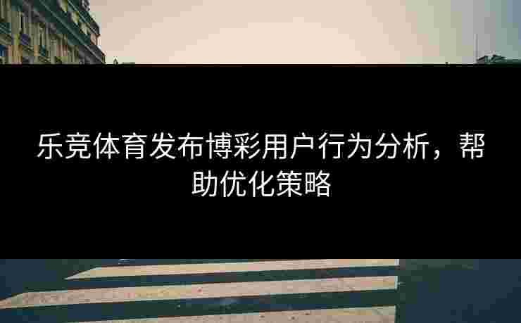乐竞体育发布博彩用户行为分析，帮助优化策略