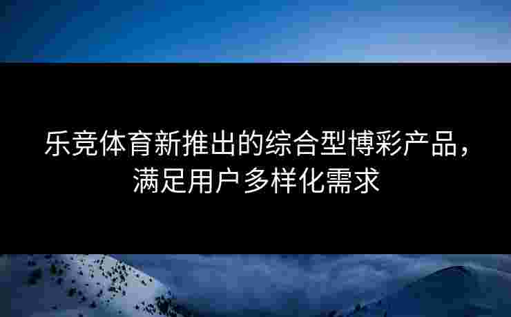 乐竞体育新推出的综合型博彩产品，满足用户多样化需求