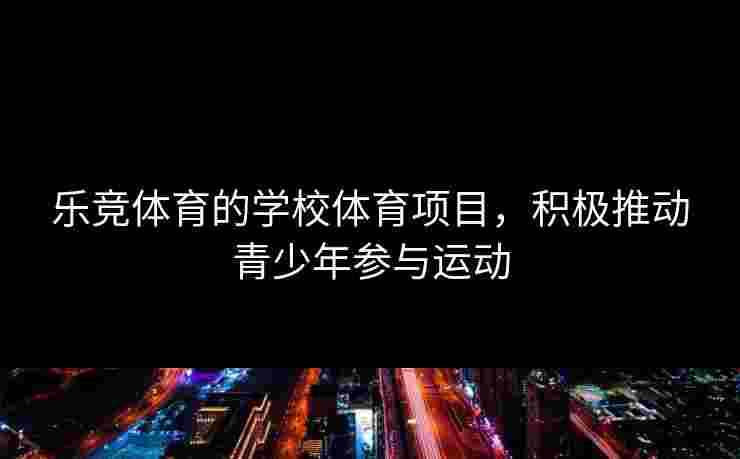 乐竞体育的学校体育项目，积极推动青少年参与运动