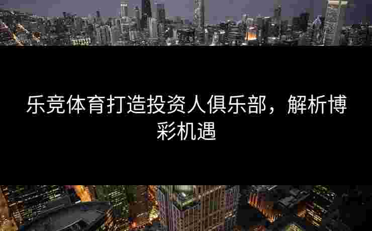 乐竞体育打造投资人俱乐部，解析博彩机遇