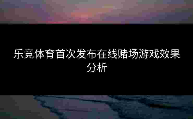 乐竞体育首次发布在线赌场游戏效果分析