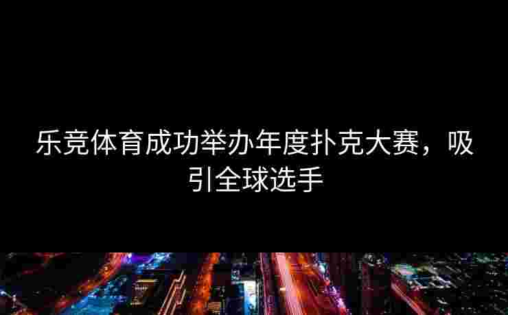乐竞体育成功举办年度扑克大赛，吸引全球选手