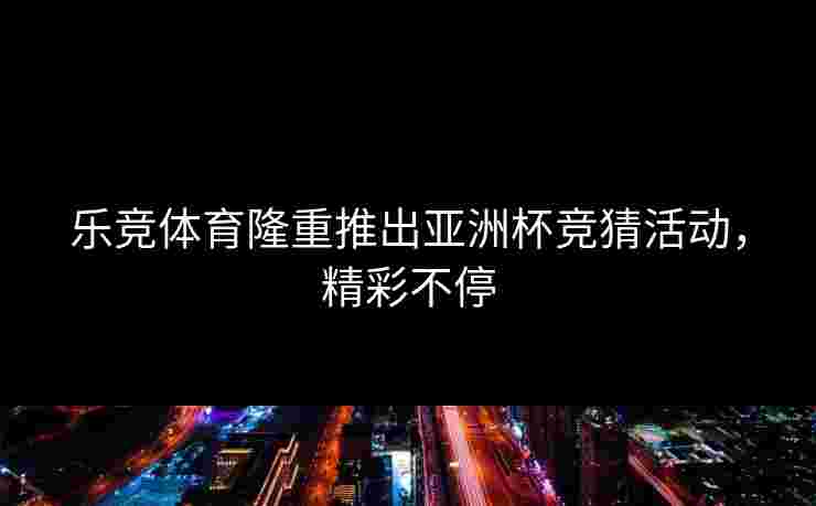 乐竞体育隆重推出亚洲杯竞猜活动，精彩不停