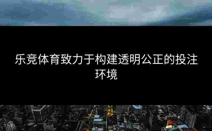 乐竞体育致力于构建透明公正的投注环境