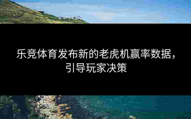 乐竞体育发布新的老虎机赢率数据，引导玩家决策