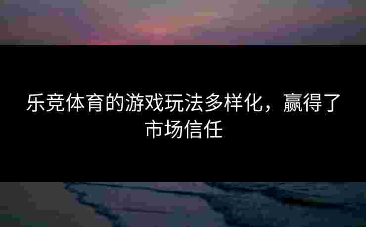 乐竞体育的游戏玩法多样化，赢得了市场信任