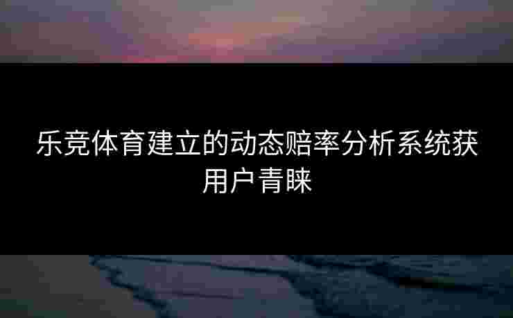 乐竞体育建立的动态赔率分析系统获用户青睐