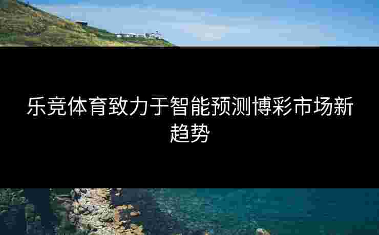 乐竞体育致力于智能预测博彩市场新趋势