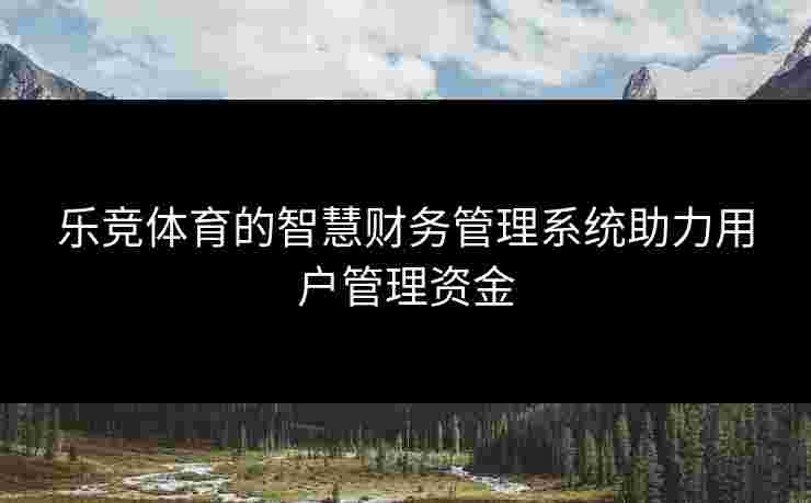 乐竞体育的智慧财务管理系统助力用户管理资金