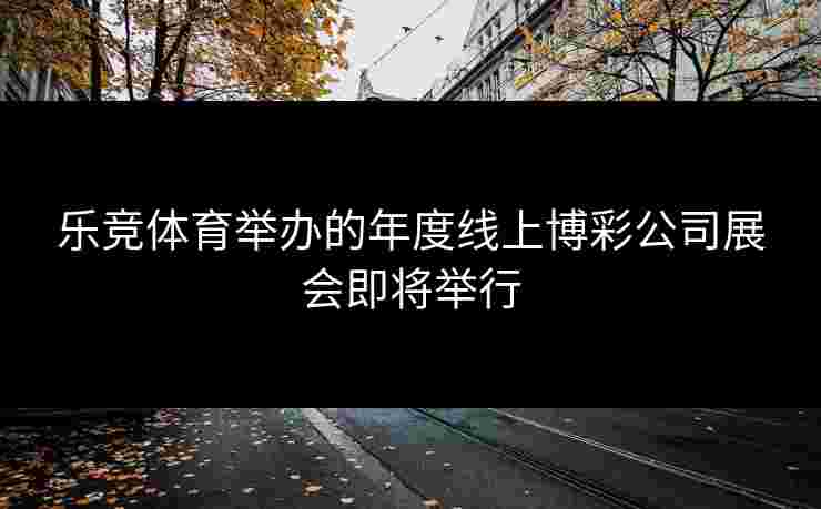 乐竞体育举办的年度线上博彩公司展会即将举行