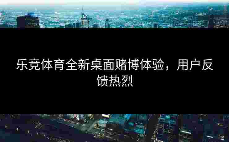 乐竞体育全新桌面赌博体验，用户反馈热烈